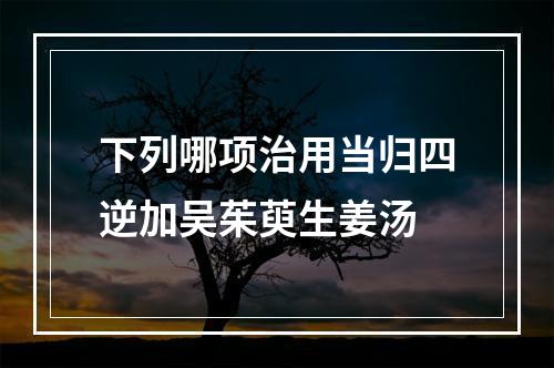 下列哪项治用当归四逆加吴茱萸生姜汤