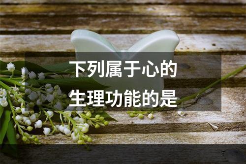 下列属于心的生理功能的是