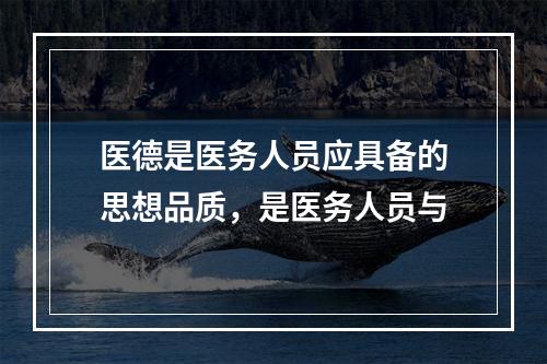 医德是医务人员应具备的思想品质，是医务人员与