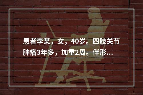 患者李某，女，40岁。四肢关节肿痛3年多，加重2周。伴形体消