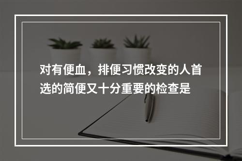 对有便血，排便习惯改变的人首选的简便又十分重要的检查是