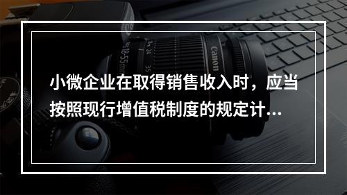 小微企业在取得销售收入时，应当按照现行增值税制度的规定计算应