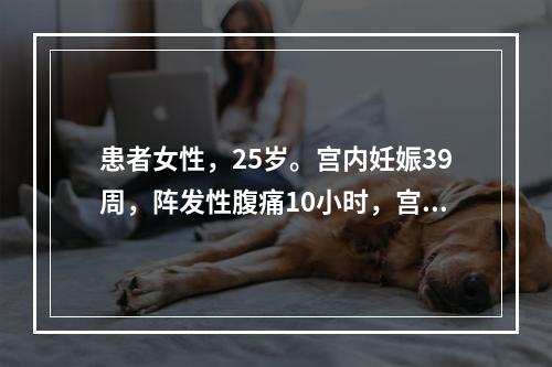 患者女性，25岁。宫内妊娠39周，阵发性腹痛10小时，宫缩1