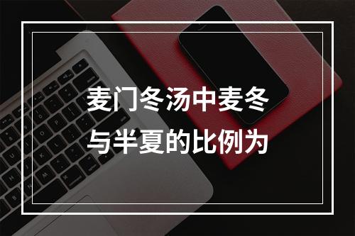 麦门冬汤中麦冬与半夏的比例为