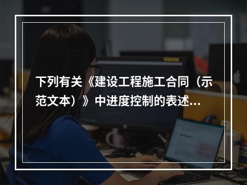 下列有关《建设工程施工合同（示范文本）》中进度控制的表述正确