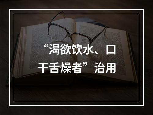 “渴欲饮水、口干舌燥者”治用