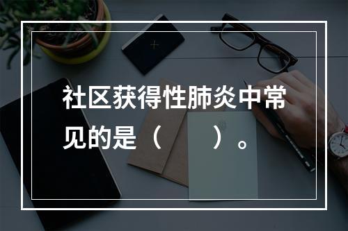 社区获得性肺炎中常见的是（　　）。