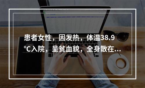 患者女性，因发热，体温38.9℃入院，呈贫血貌，全身散在出血