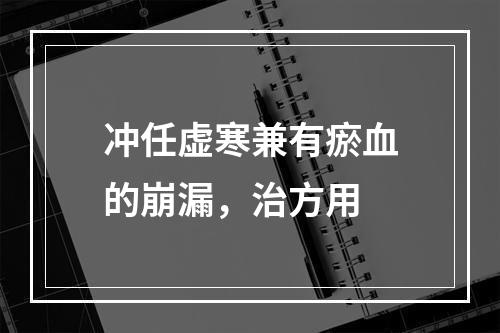 冲任虚寒兼有瘀血的崩漏，治方用