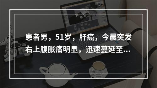 患者男，51岁，肝癌，今晨突发右上腹胀痛明显，迅速蔓延至全腹