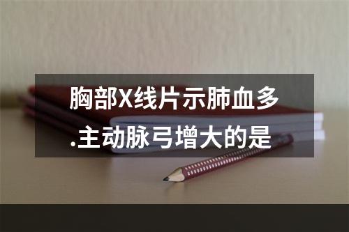 胸部X线片示肺血多.主动脉弓增大的是