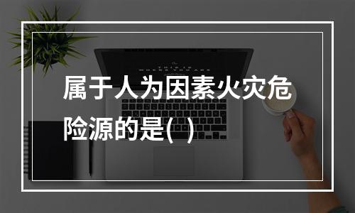 属于人为因素火灾危险源的是(  )