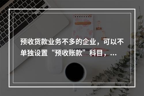 预收货款业务不多的企业，可以不单独设置“预收账款”科目，其所