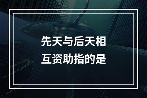 先天与后天相互资助指的是