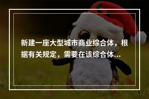 新建一座大型城市商业综合体，根据有关规定，需要在该综合体设置