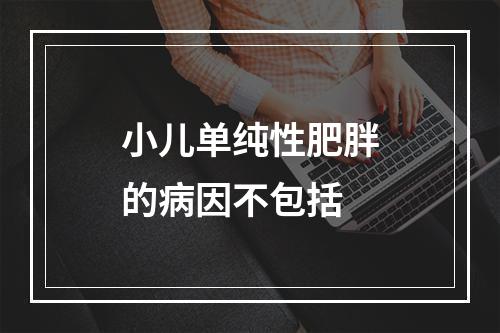 小儿单纯性肥胖的病因不包括