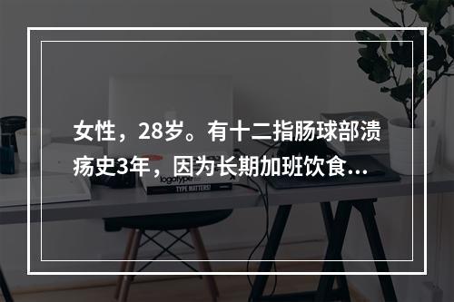 女性，28岁。有十二指肠球部溃疡史3年，因为长期加班饮食无规