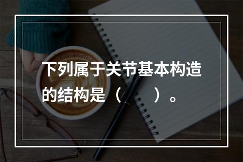 下列属于关节基本构造的结构是（　　）。