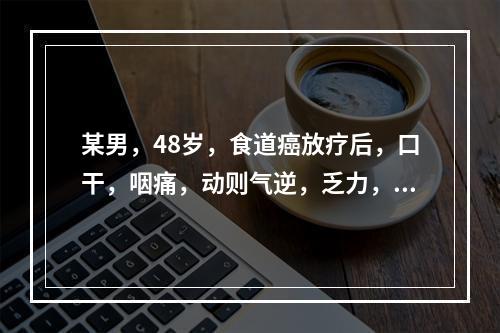 某男，48岁，食道癌放疗后，口干，咽痛，动则气逆，乏力，舌红