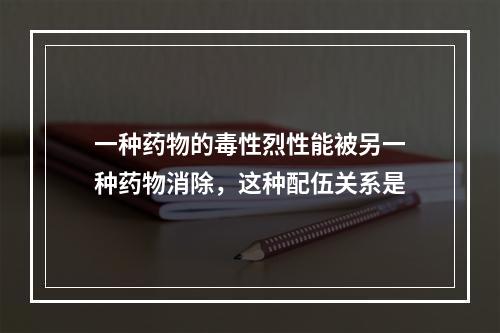 一种药物的毒性烈性能被另一种药物消除，这种配伍关系是