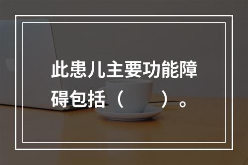 此患儿主要功能障碍包括（　　）。