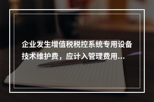 企业发生增值税税控系统专用设备技术维护费，应计入管理费用。（