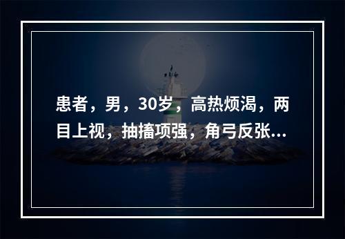 患者，男，30岁，高热烦渴，两目上视，抽搐项强，角弓反张，神