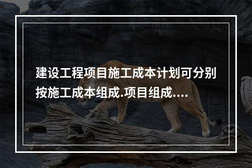 建设工程项目施工成本计划可分别按施工成本组成.项目组成.进度