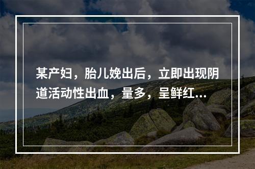 某产妇，胎儿娩出后，立即出现阴道活动性出血，量多，呈鲜红色，