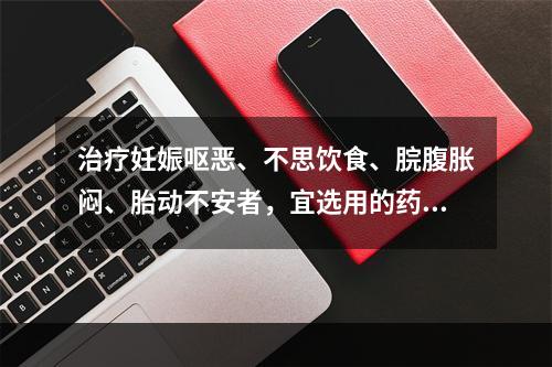 治疗妊娠呕恶、不思饮食、脘腹胀闷、胎动不安者，宜选用的药物是