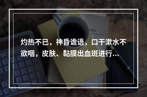 灼热不已，神昏谵语，口干漱水不欲咽，皮肤、黏膜出血斑进行性扩