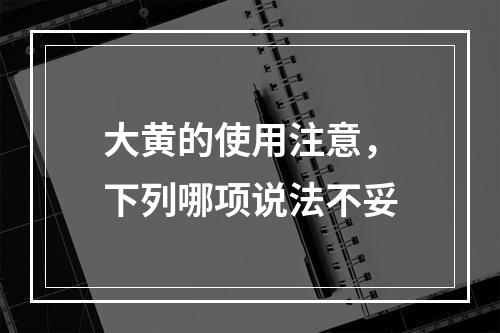 大黄的使用注意，下列哪项说法不妥