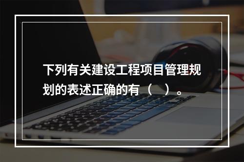 下列有关建设工程项目管理规划的表述正确的有（　）。