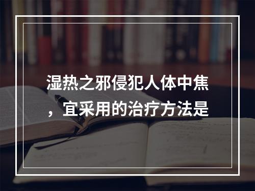 湿热之邪侵犯人体中焦，宜采用的治疗方法是