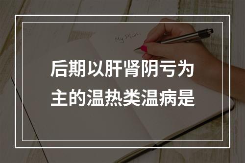 后期以肝肾阴亏为主的温热类温病是