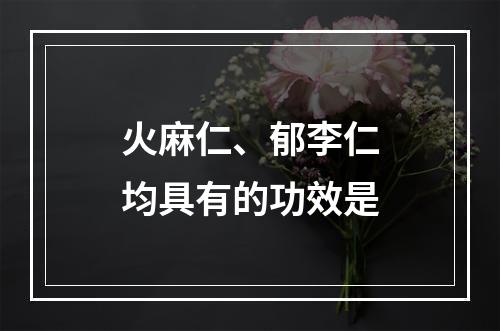 火麻仁、郁李仁均具有的功效是