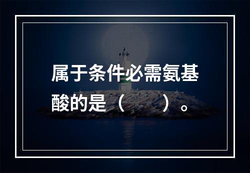 属于条件必需氨基酸的是（　　）。