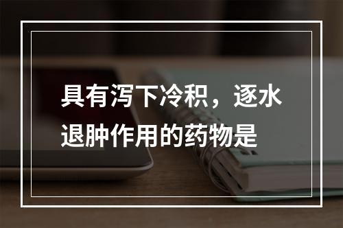 具有泻下冷积，逐水退肿作用的药物是