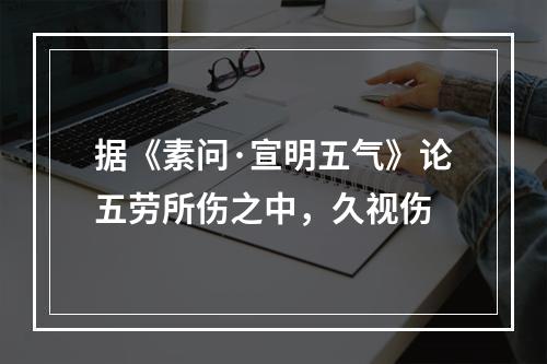 据《素问·宣明五气》论五劳所伤之中，久视伤