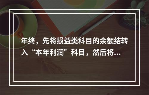 年终，先将损益类科目的余额结转入“本年利润”科目，然后将“本