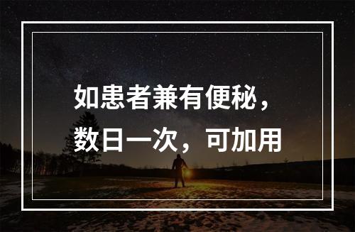 如患者兼有便秘，数日一次，可加用