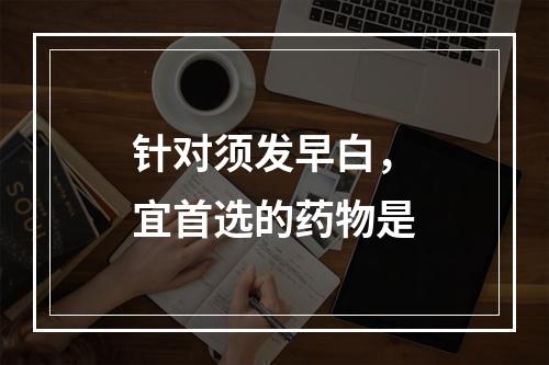 针对须发早白，宜首选的药物是