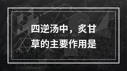 四逆汤中，炙甘草的主要作用是