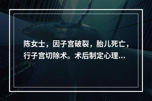 陈女士，因子宫破裂，胎儿死亡，行子宫切除术。术后制定心理调适