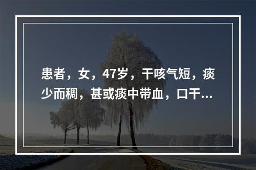 患者，女，47岁，干咳气短，痰少而稠，甚或痰中带血，口干咽燥