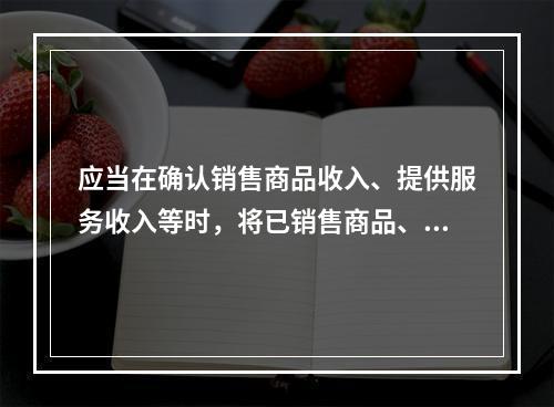 应当在确认销售商品收入、提供服务收入等时，将已销售商品、已提