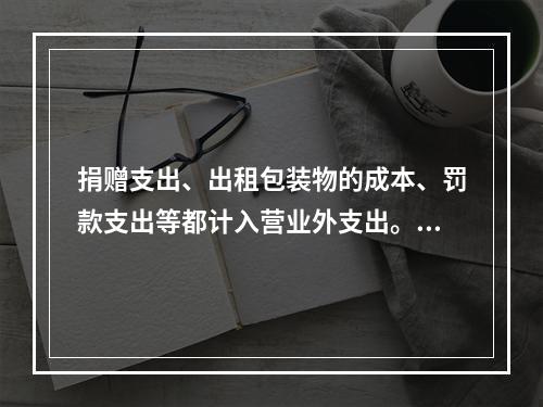 捐赠支出、出租包装物的成本、罚款支出等都计入营业外支出。（　