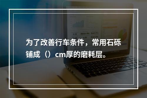 为了改善行车条件，常用石砾铺成（）cm厚的磨耗层。