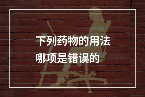 下列药物的用法哪项是错误的