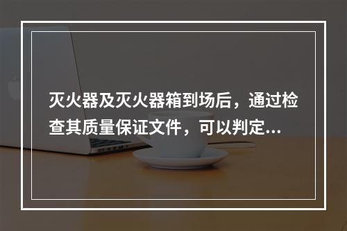 灭火器及灭火器箱到场后，通过检查其质量保证文件，可以判定为合